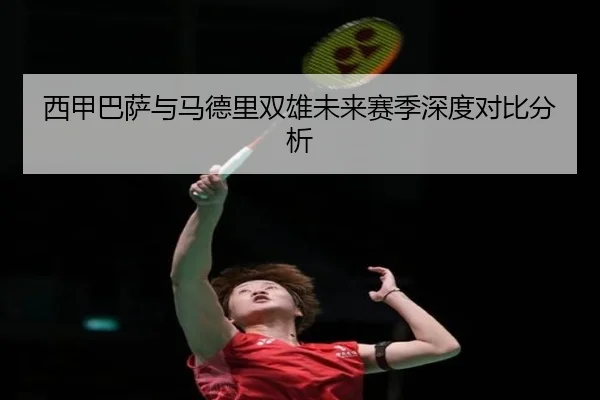 西甲巴萨与马德里双雄未来赛季深度对比分析